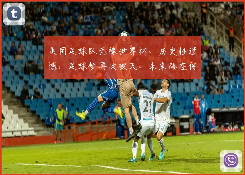 美国足球队无缘世界杯，历史性遗憾，足球梦再次破灭，未来路在何方