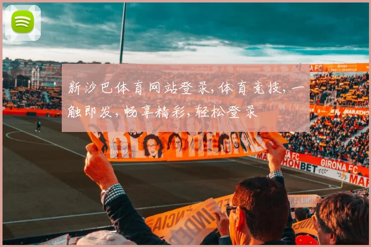 新沙巴体育网站登录,体育竞技,一触即发,畅享精彩,轻松登录