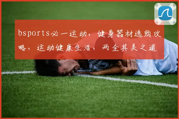 bsports必一运动，健身器材选购攻略，运动健康生活，两全其美之道