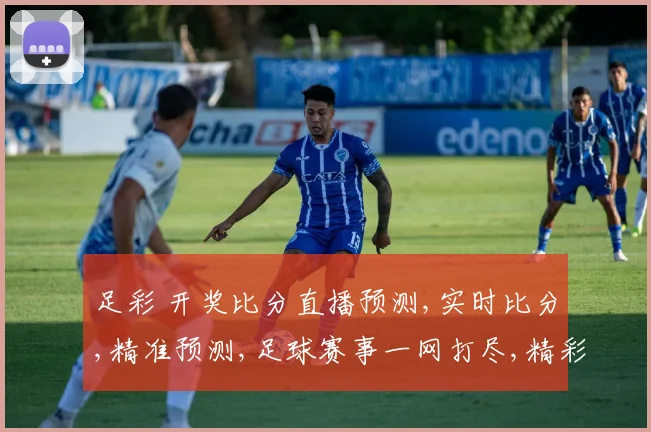 足彩 开奖比分直播预测,实时比分,精准预测,足球赛事一网打尽,精彩不容错过,。