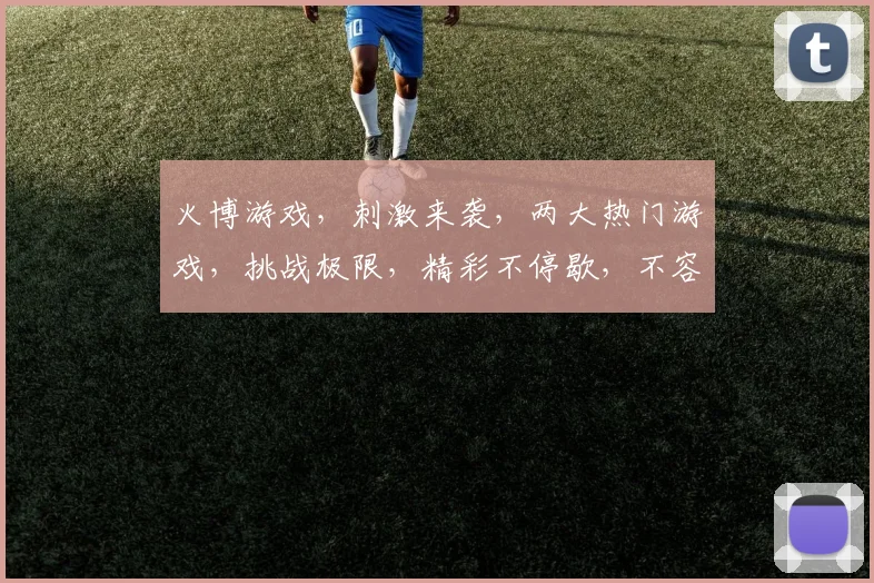 火博游戏，刺激来袭，两大热门游戏，挑战极限，精彩不停歇，不容错过