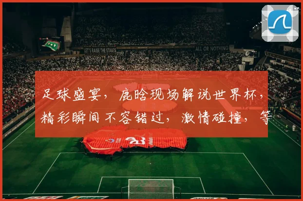 足球盛宴，鹿晗现场解说世界杯，精彩瞬间不容错过，激情碰撞，等你来见证